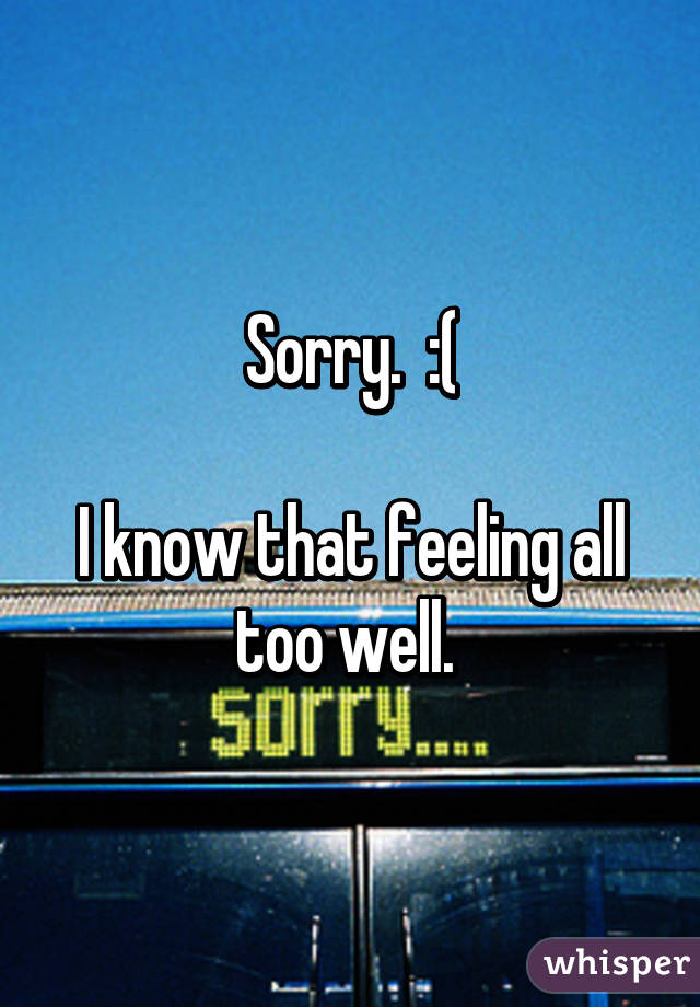 Sorry.  :(

I know that feeling all too well. 