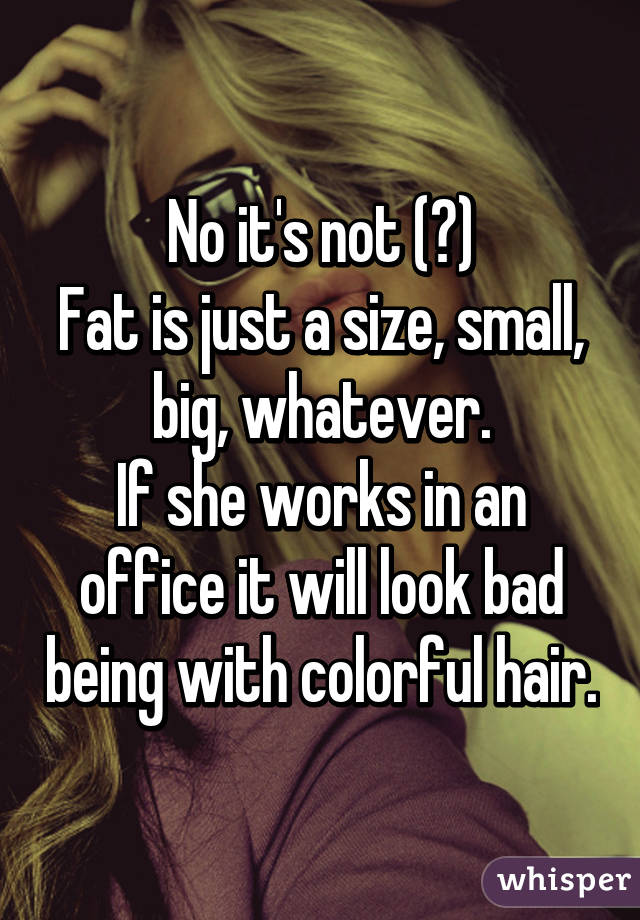 No it's not (?)
Fat is just a size, small, big, whatever.
If she works in an office it will look bad being with colorful hair.