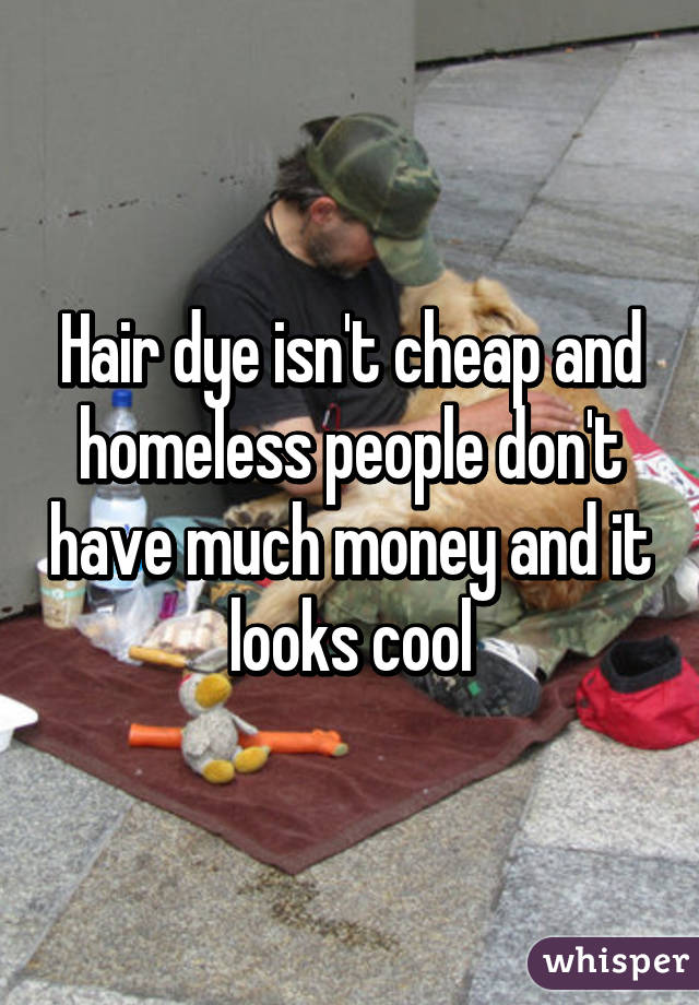 Hair dye isn't cheap and homeless people don't have much money and it looks cool