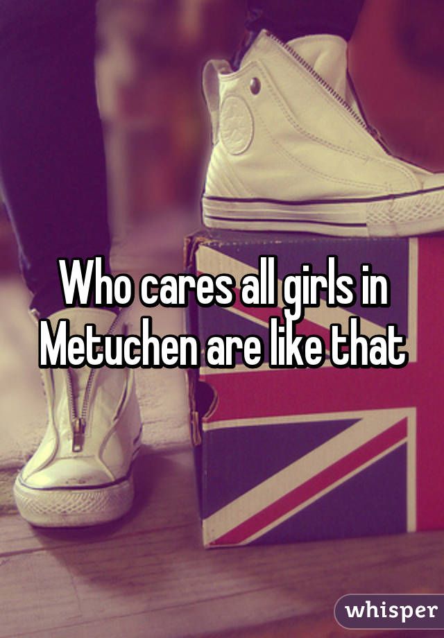 Who cares all girls in Metuchen are like that