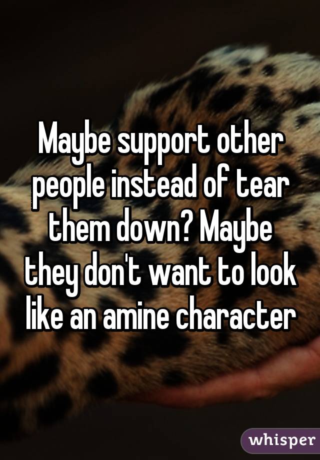 Maybe support other people instead of tear them down? Maybe they don't want to look like an amine character