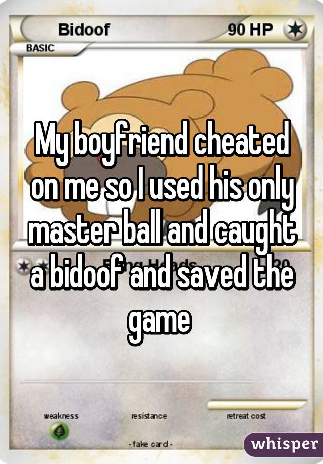 My boyfriend cheated on me so I used his only master ball and caught a bidoof and saved the game 
