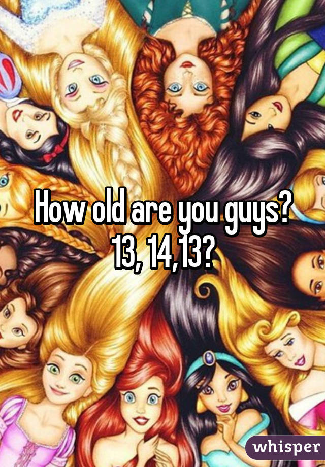 How old are you guys? 13, 14,13?