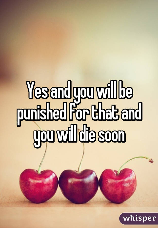 Yes and you will be punished for that and you will die soon