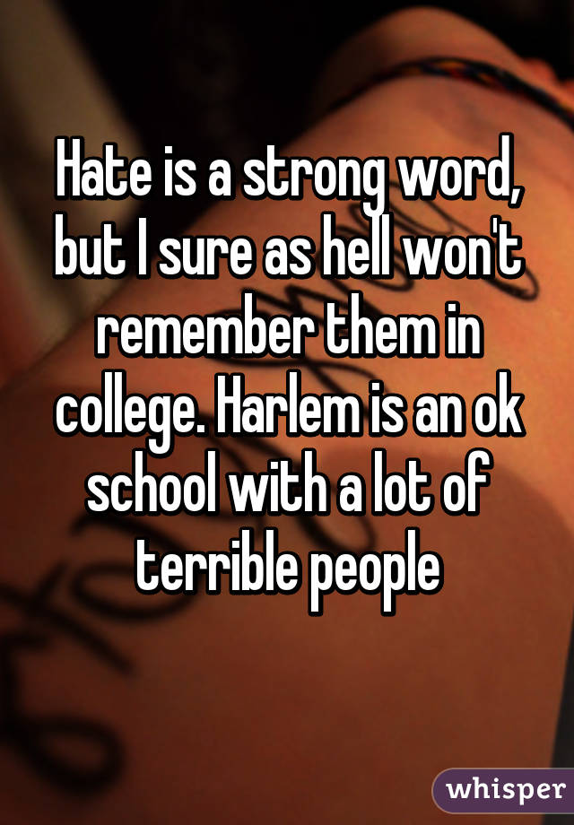 Hate is a strong word, but I sure as hell won't remember them in college. Harlem is an ok school with a lot of terrible people
