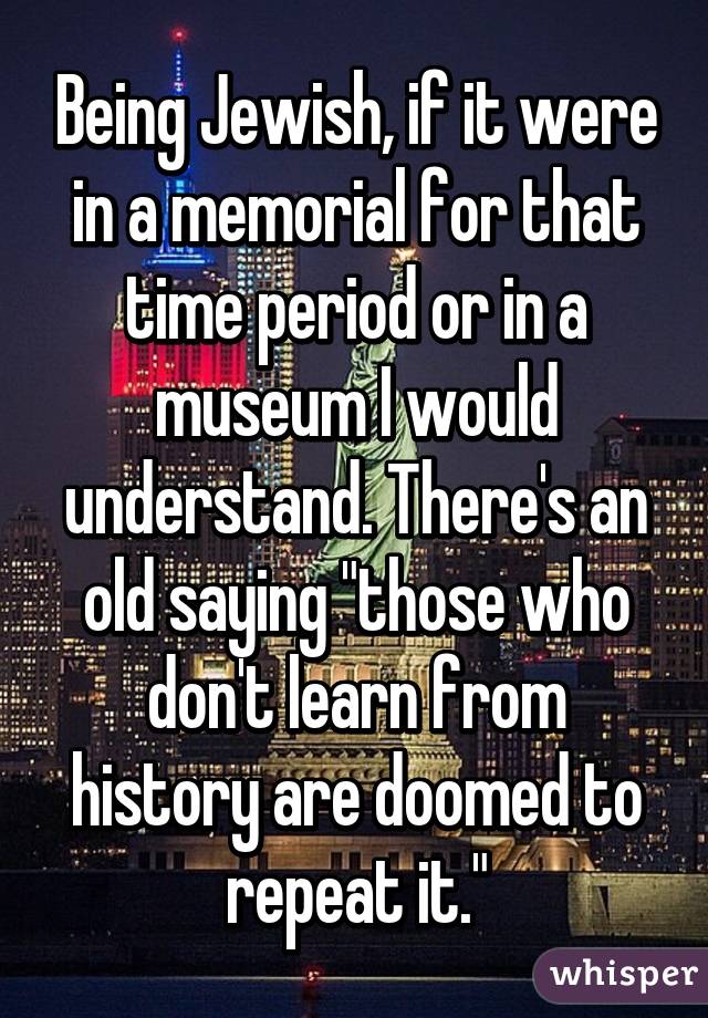 Being Jewish, if it were in a memorial for that time period or in a museum I would understand. There's an old saying "those who don't learn from history are doomed to repeat it."