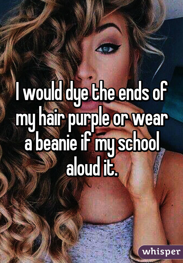 I would dye the ends of my hair purple or wear a beanie if my school aloud it.