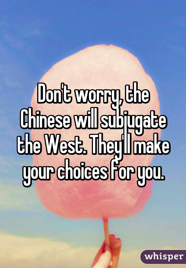 Don't worry, the Chinese will subjugate the West. They'll make your choices for you.