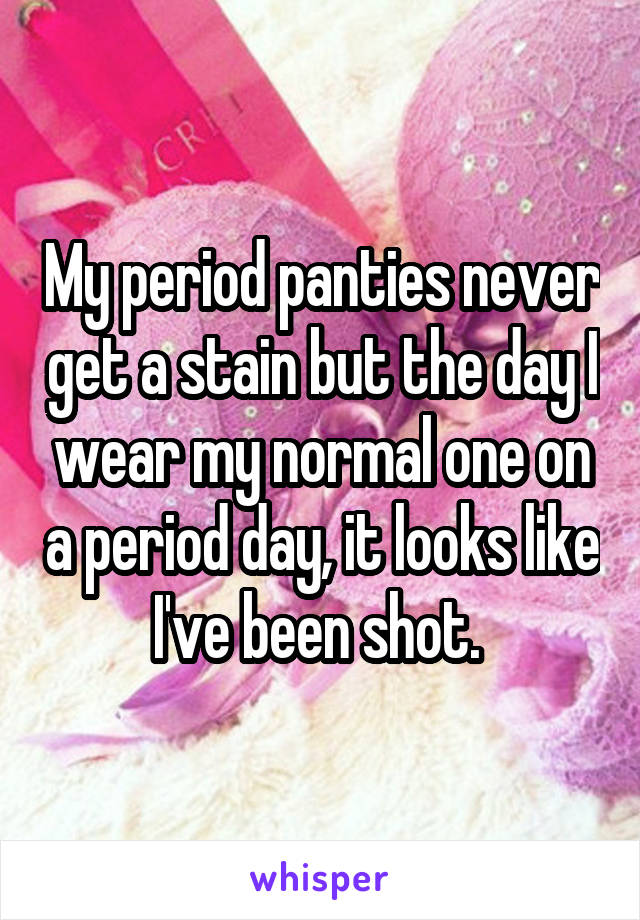 My period panties never get a stain but the day I wear my normal one on a period day, it looks like I've been shot. 