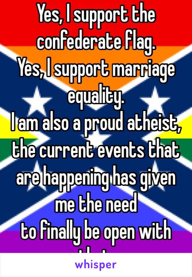 Yes, I support the confederate flag.
Yes, I support marriage equality.
I am also a proud atheist,
the current events that are happening has given me the need
to finally be open with that.
