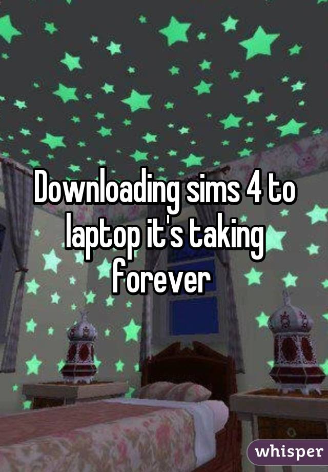 Downloading sims 4 to laptop it's taking forever 