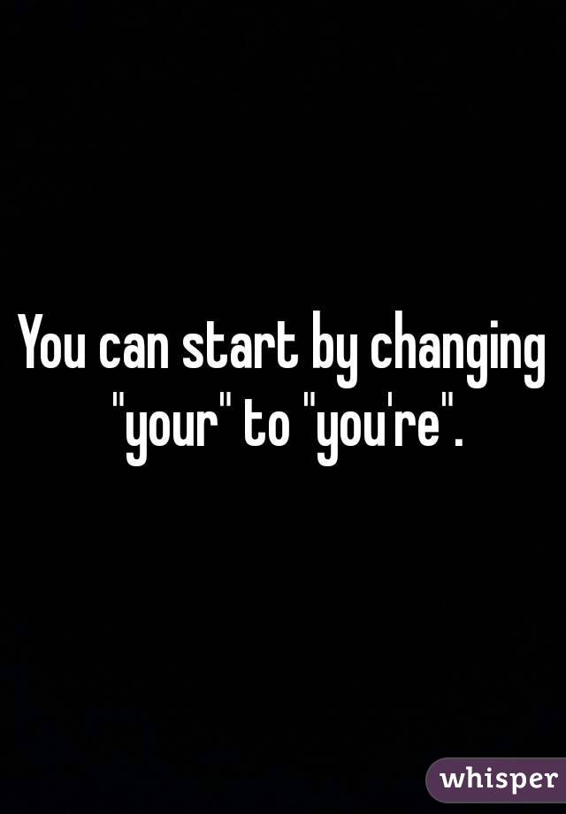 You can start by changing "your" to "you're".