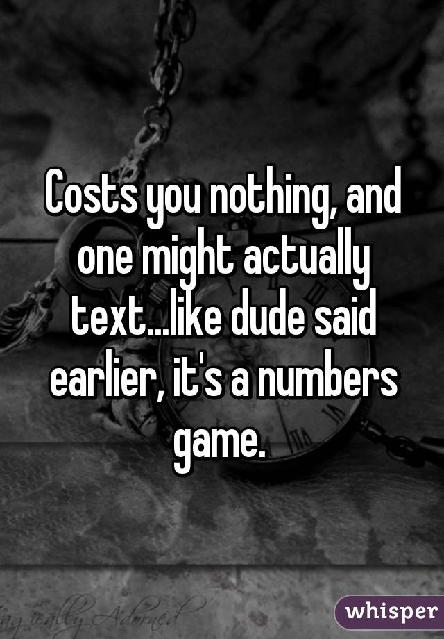 Costs you nothing, and one might actually text...like dude said earlier, it's a numbers game. 
