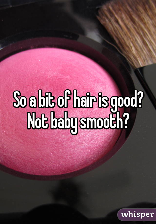 So a bit of hair is good? Not baby smooth?