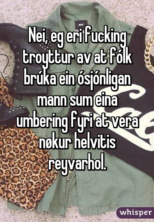 Nei, eg eri fucking troyttur av at fólk brúka ein ósjónligan mann sum eina umbering fyri at vera nøkur helvitis reyvarhol.
