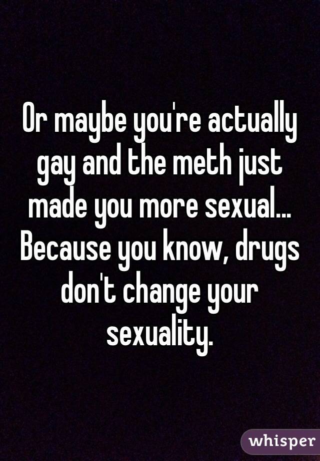 Or maybe you're actually gay and the meth just made you more sexual... 
Because you know, drugs don't change your sexuality.