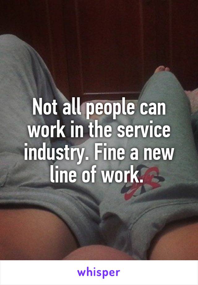 Not all people can work in the service industry. Fine a new line of work. 