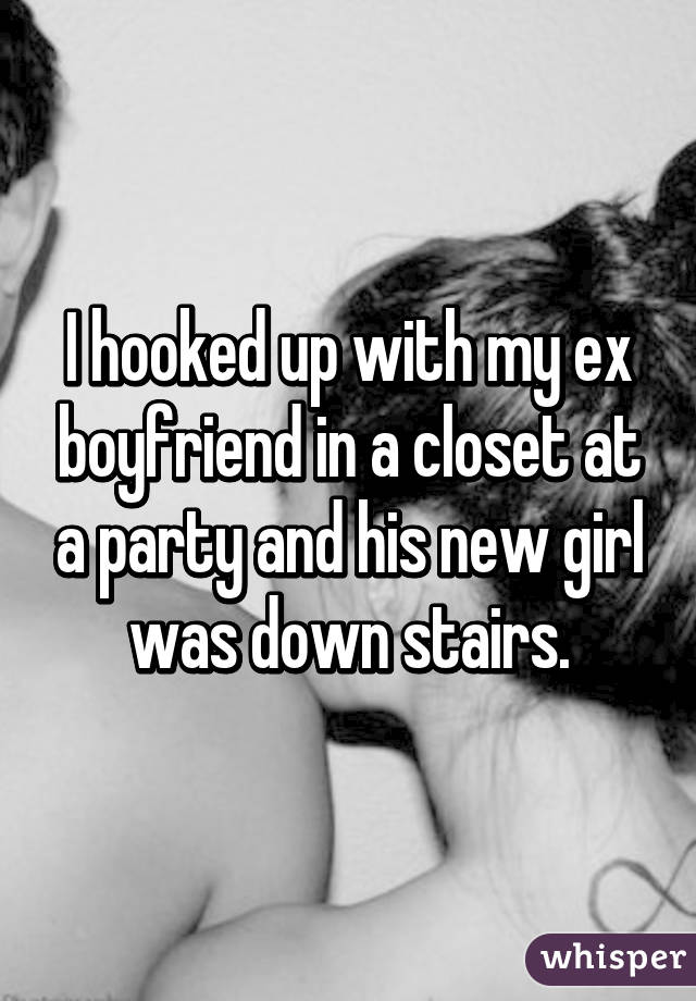 I hooked up with my ex boyfriend in a closet at a party and his new girl was down stairs.