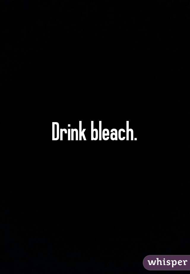 Drink bleach.