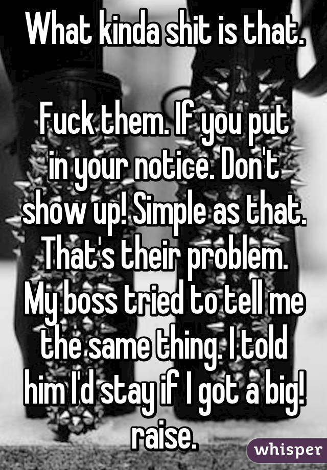 What kinda shit is that. 
Fuck them. If you put in your notice. Don't show up! Simple as that. That's their problem. My boss tried to tell me the same thing. I told him I'd stay if I got a big! raise.