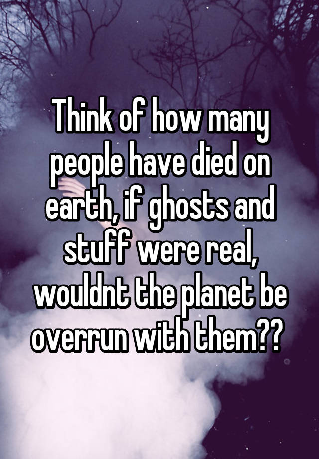 think-of-how-many-people-have-died-on-earth-if-ghosts-and-stuff-were