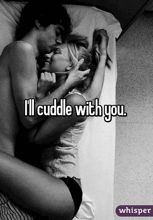 I'll cuddle with you. 