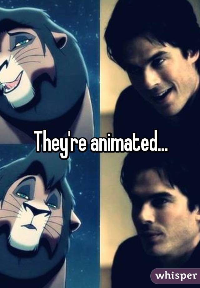 They're animated...