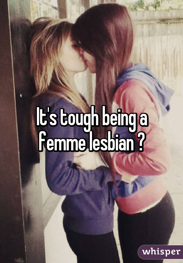 It's tough being a femme lesbian 😒