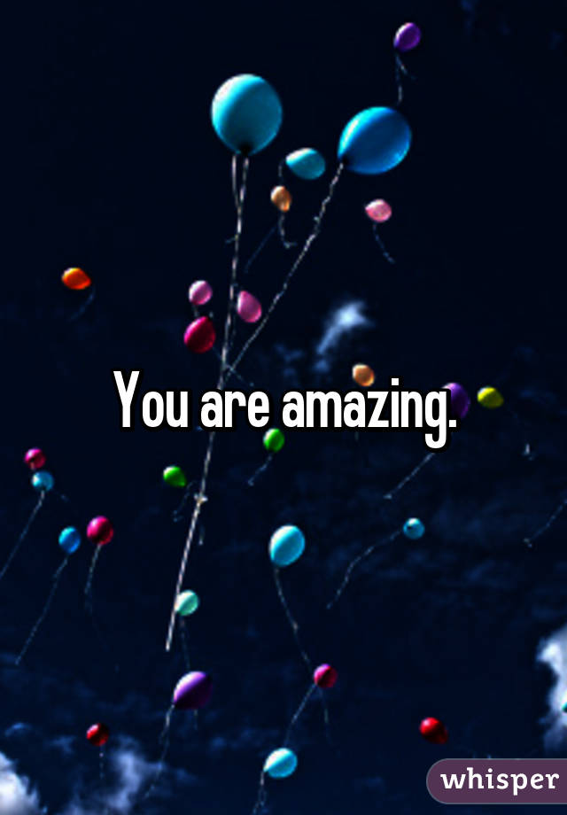 You are amazing.