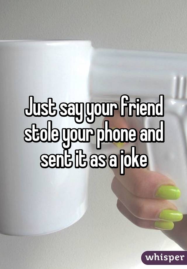 Just say your friend stole your phone and sent it as a joke