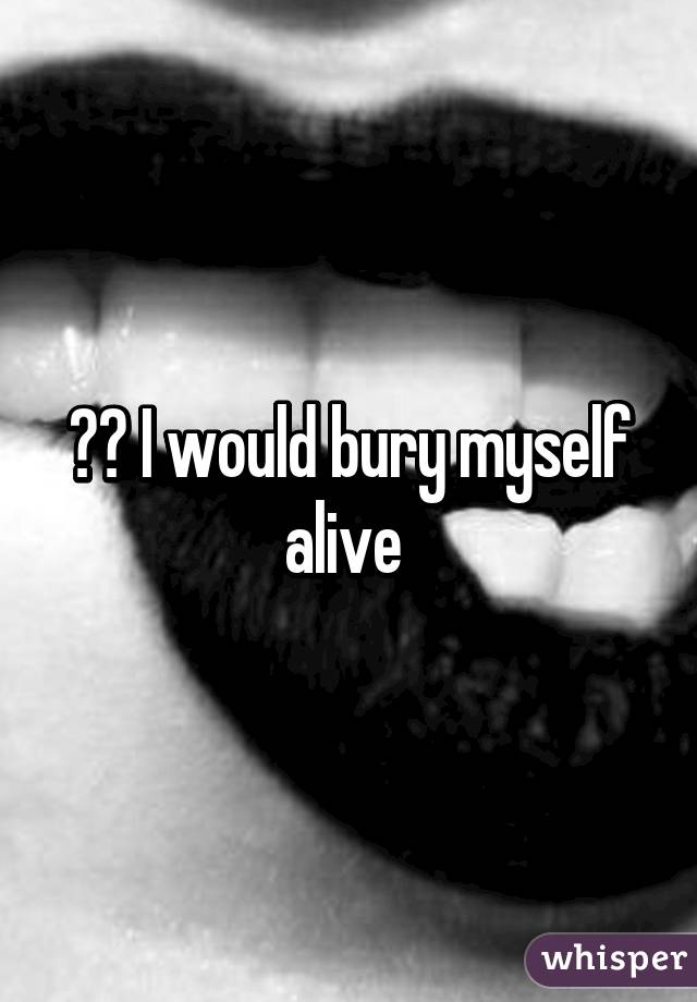 😂😂 I would bury myself alive 