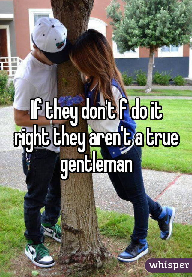 If they don't f do it right they aren't a true gentleman