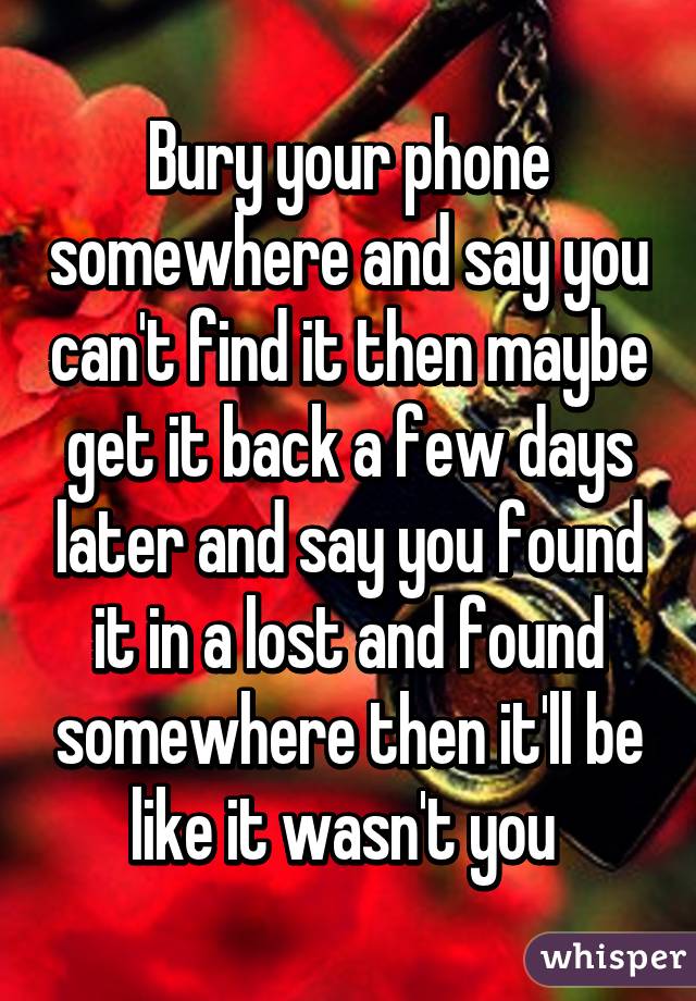 Bury your phone somewhere and say you can't find it then maybe get it back a few days later and say you found it in a lost and found somewhere then it'll be like it wasn't you 