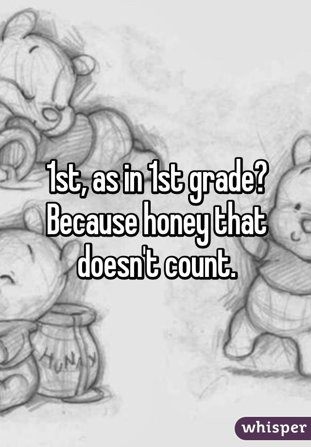 1st, as in 1st grade? Because honey that doesn't count.