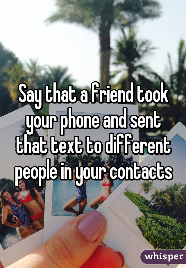 Say that a friend took your phone and sent that text to different people in your contacts