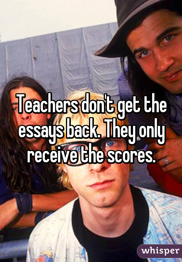 Teachers don't get the essays back. They only receive the scores.