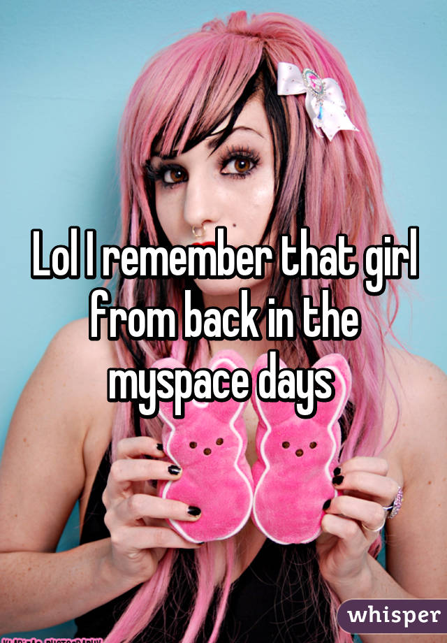 Lol I remember that girl from back in the myspace days 