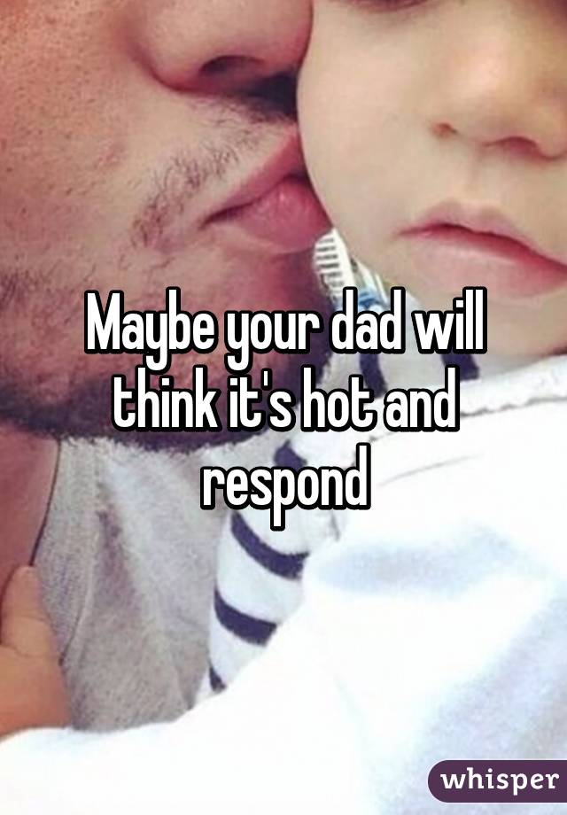Maybe your dad will think it's hot and respond