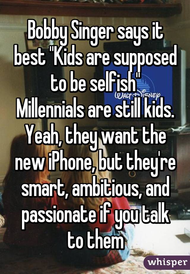 Bobby Singer says it best "Kids are supposed to be selfish"
Millennials are still kids. Yeah, they want the new iPhone, but they're smart, ambitious, and passionate if you talk to them