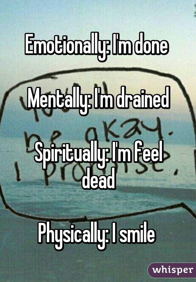 Emotionally: I'm done 

Mentally: I'm drained

Spiritually: I'm feel dead

Physically: I smile 