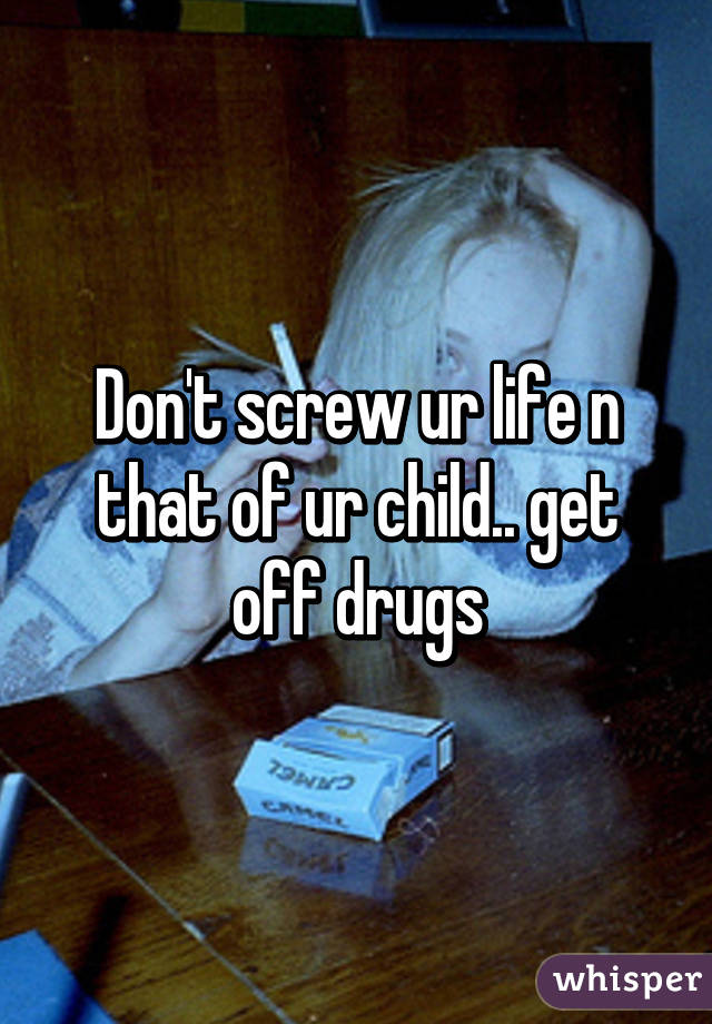 Don't screw ur life n that of ur child.. get off drugs