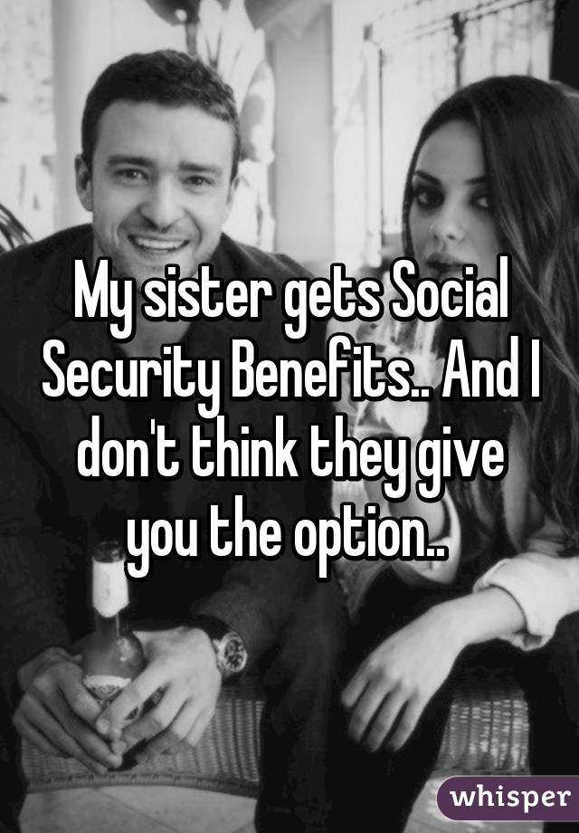 My sister gets Social Security Benefits.. And I don't think they give you the option.. 
