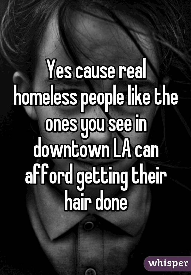 Yes cause real homeless people like the ones you see in downtown LA can afford getting their hair done