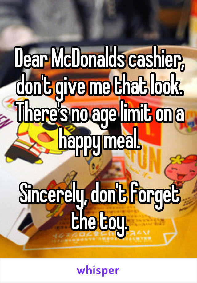 Dear McDonalds cashier, don't give me that look. There's no age limit on a happy meal.

Sincerely, don't forget the toy.