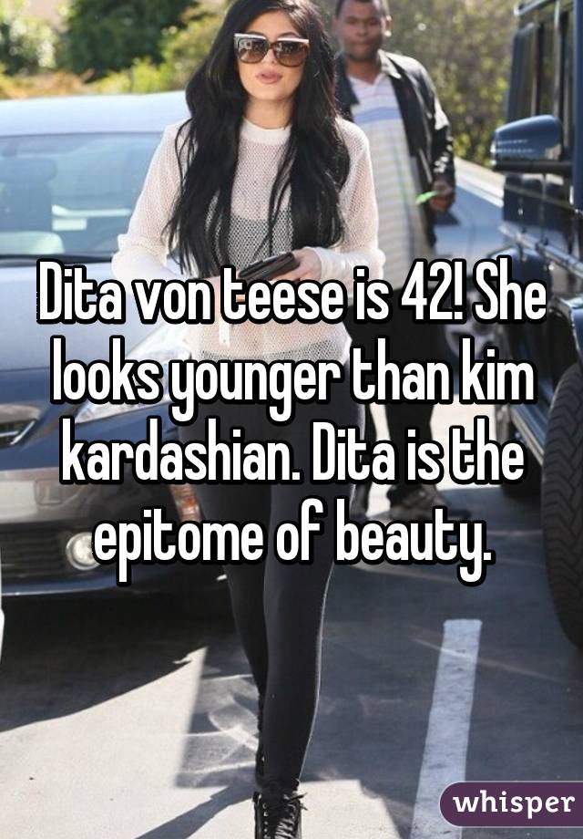 Dita von teese is 42! She looks younger than kim kardashian. Dita is the epitome of beauty.