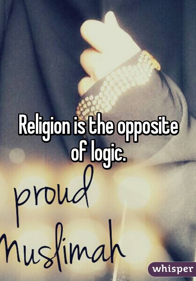 Religion is the opposite of logic.