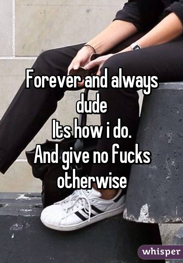 Forever and always dude
Its how i do.
And give no fucks otherwise