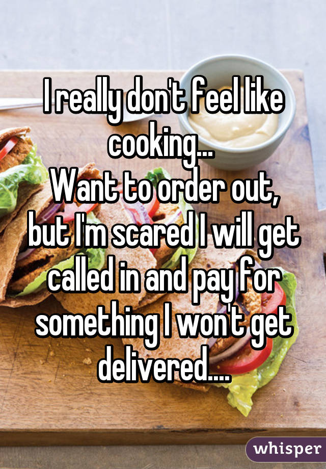 I really don't feel like cooking... 
Want to order out, but I'm scared I will get called in and pay for something I won't get delivered....