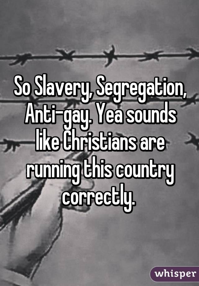 So Slavery, Segregation, Anti-gay. Yea sounds like Christians are running this country correctly. 