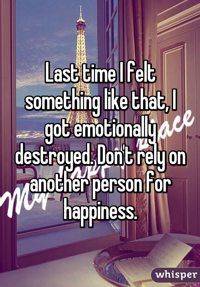 Last time I felt something like that, I got emotionally destroyed. Don't rely on another person for happiness.